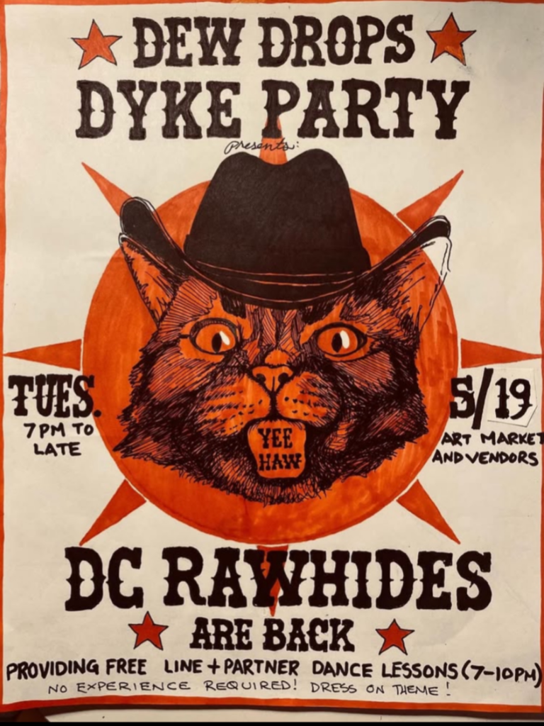 Yeehaw! DC Rawhides are Back: Dew Drops Dyke Party, Tuesday 5/10, 7 PM to Late; art market and vendors; providing free line and partner dance lessons (7 - 10 PM). No experience required! Dress on theme!
