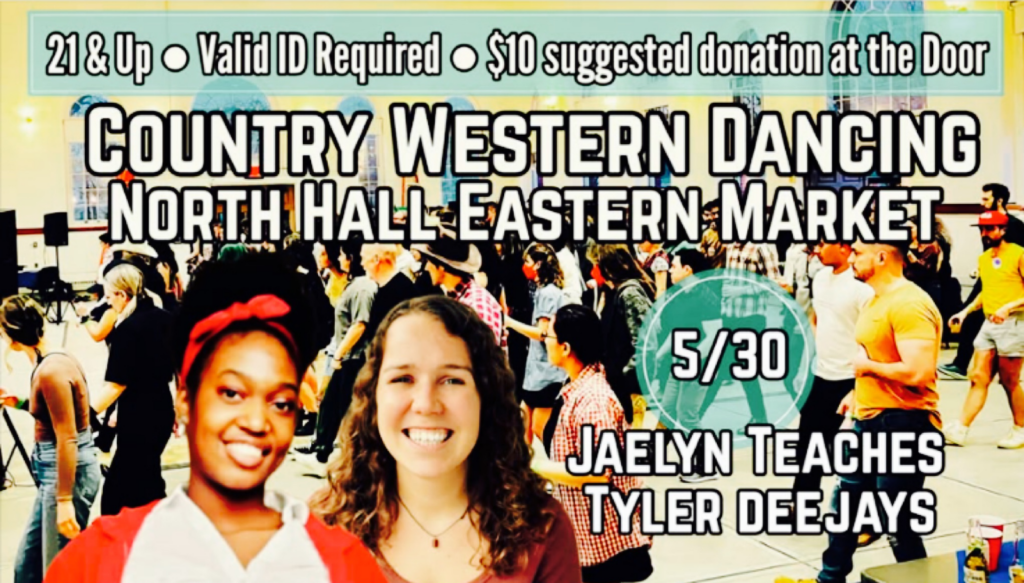 Country Western Dancing, North Hall, Eastern Market, 5/30. Jaelyn teaches, Tyler deejays. 21 & up, valid ID required, $10 suggested donation at the door.
