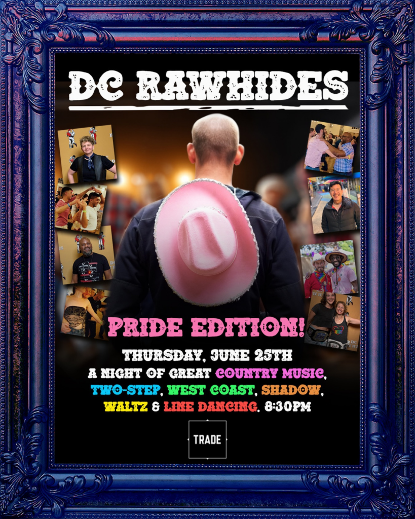 DC Rzawhides Pride Edition, Thursday, June 25th. A night of great country music, two-step, west coast, shadow, waltz, and line dancing, 8:30 pm at Trade